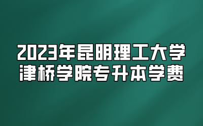 2023年昆明理工大學津橋學院專升本學費