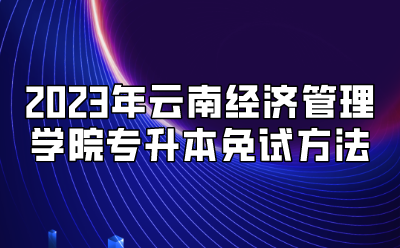 2023年云南經(jīng)濟(jì)管理學(xué)院專升本免試方法