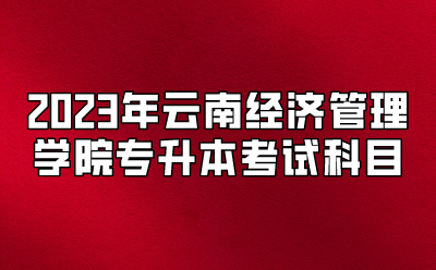 2023年云南經(jīng)濟(jì)管理學(xué)院專(zhuān)升本考試科目