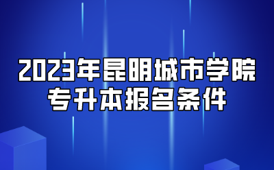 2023年昆明城市學院專升本報名條件