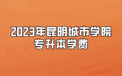 2023年昆明城市學院專升本學費