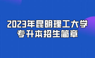 2023年昆明理工大學(xué)專升本招生簡(jiǎn)章