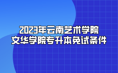 2023年云南藝術學院文華學院專升本免試條件