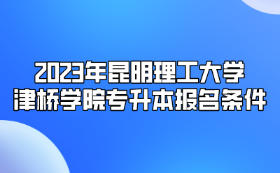 2023年昆明理工大學津橋學院專升本報名條件