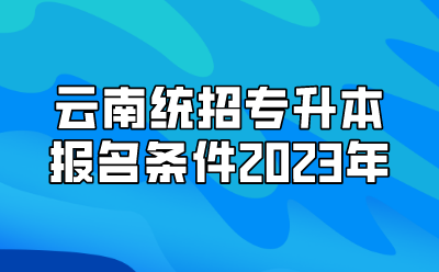 云南統招專升本報名條件2023年