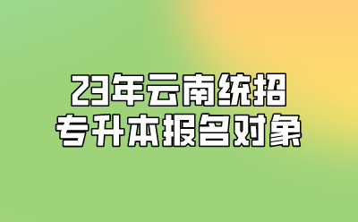 23年云南統招專升本報名對象