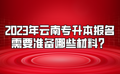 2023年云南專升本報名需要準備哪些材料？