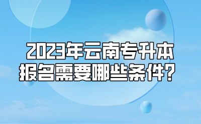 2023年云南專升本報名需要哪些條件？