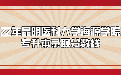 22年昆明醫(yī)科大學(xué)海源學(xué)院專升本錄取分?jǐn)?shù)線