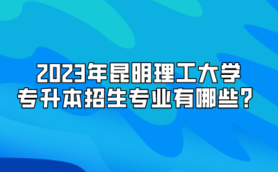 2023年昆明理工大學專升本招生專業