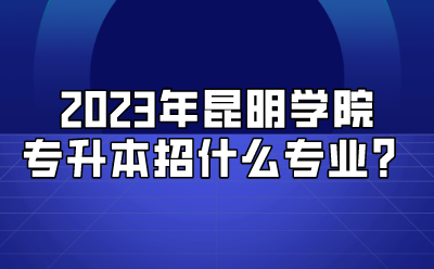 2023年昆明學院專升本招什么專業(yè)？.png