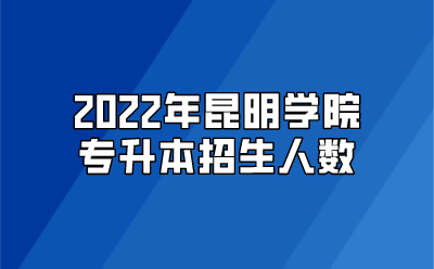 2022年昆明學院專升本招生人數