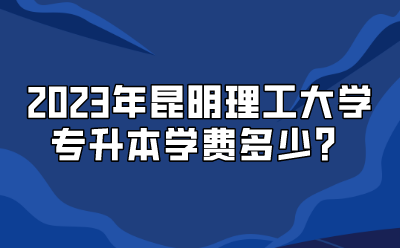 2023年昆明理工大學專升本學費多少？