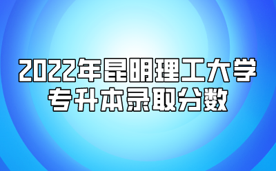 2022年昆明理工大學專升本錄取分數(shù)