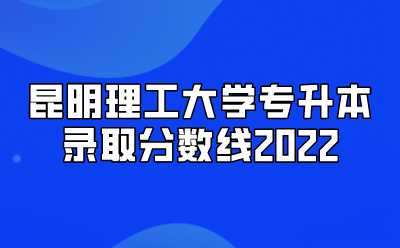 昆明理工大學(xué)專升本錄取分?jǐn)?shù)線2022