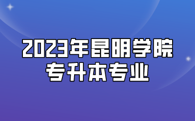 2023年昆明學(xué)院專升本專業(yè)