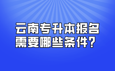 云南專升本報名需要哪些條件？