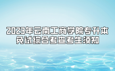 2023年云南工商學院專升本免試綜合考查考生須知