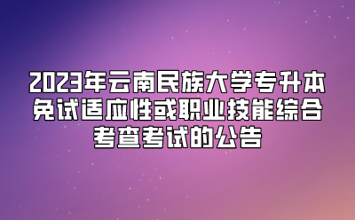 2023年云南民族大學(xué)專升本免試適應(yīng)性或職業(yè)技能綜合考查考試的公告