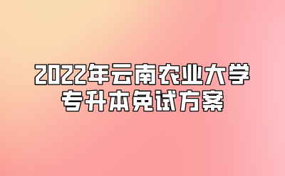 2022年云南農業大學專升本免試方案