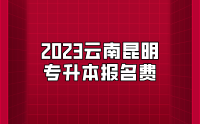 2023云南昆明專升本報名費