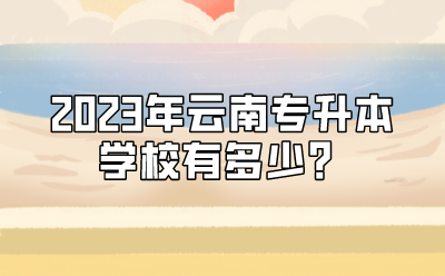 2023年云南專升本學校有多少？