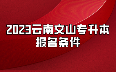 2023云南文山專升本報名條件