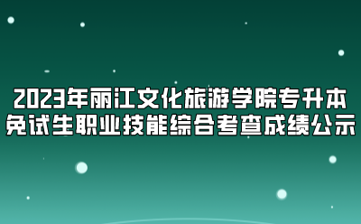 2023年麗江文化旅游學院專升本免試生職業(yè)技能綜合考查成績公示