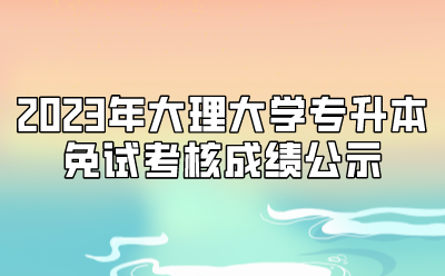 2023年大理大學專升本免試考核成績公示