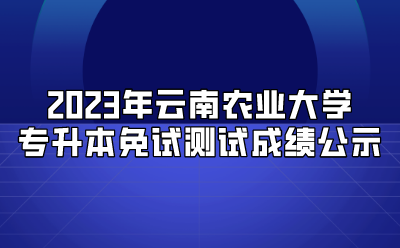 2023年云南農業大學專升本免試測試成績公示