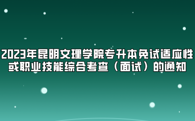 2023年昆明文理學(xué)院專升本免試適應(yīng)性或職業(yè)技能綜合考查（面試）的通知