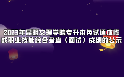 2023年昆明文理學(xué)院專升本免試適應(yīng)性或職業(yè)技能綜合考查（面試）成績(jī)的公示