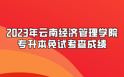 2023年云南經濟管理學院專升本免試考查成績