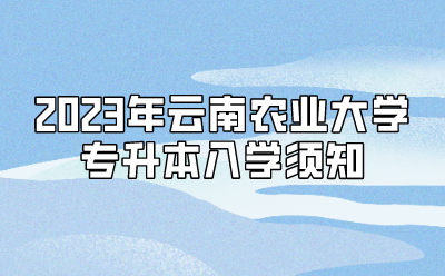 2023年云南農業大學專升本入學須知