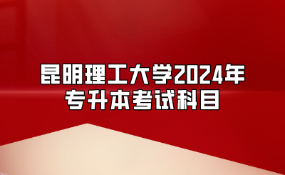 昆明理工大學(xué)2024年專升本考試科目