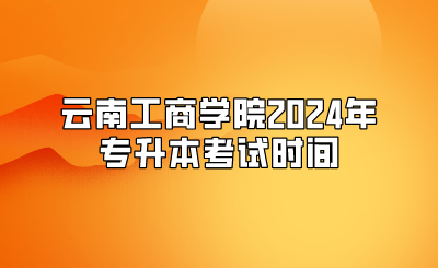 云南工商學(xué)院2024年專升本考試時間