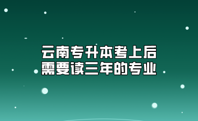 云南專升本考上后需要讀三年的專業