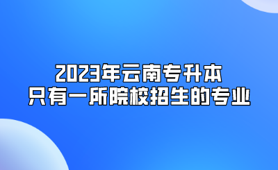 2023年云南專升本只有一所院校招生的專業