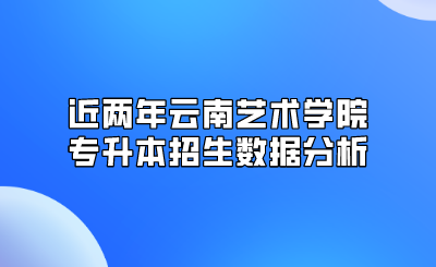 近兩年云南藝術(shù)學(xué)院專升本招生數(shù)據(jù)分析