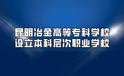 昆明冶金高等專科學(xué)校設(shè)立本科層次職業(yè)學(xué)校