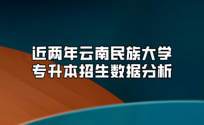 近兩年云南民族大學專升本招生數據分析