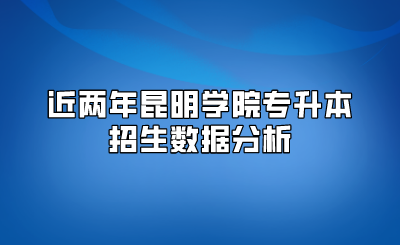 近兩年昆明學院專升本招生數據分析