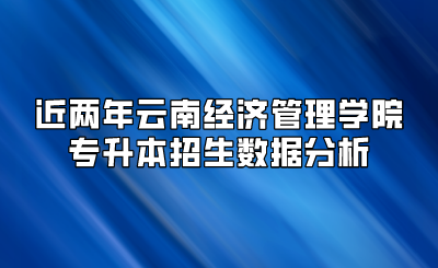 近兩年云南經濟管理學院專升本招生數據分析