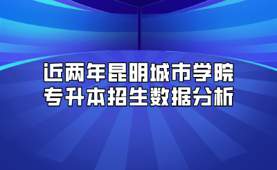 近兩年昆明城市學院專升本招生數據分析