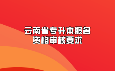 云南省專升本報名資格審核要求