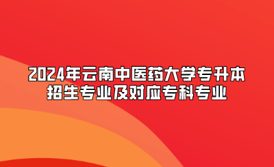 2024年云南中醫(yī)藥大學(xué)專升本招生專業(yè)及對應(yīng)專科專業(yè)