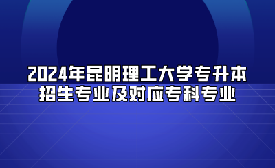 2024年昆明理工大學專升本招生專業及對應專科專業