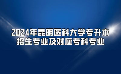 2024年昆明醫科大學專升本招生專業及對應專科專業