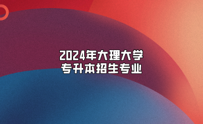 2024年大理大學(xué)專升本招生專業(yè)