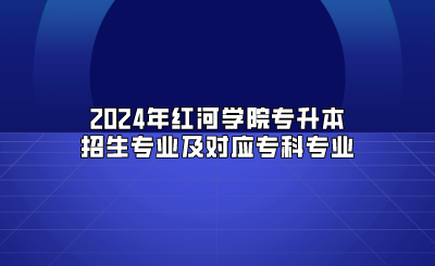 2024年紅河學(xué)院專升本招生專業(yè)及對(duì)應(yīng)專科專業(yè)